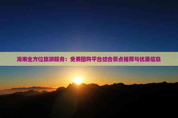 海南全方位旅游服务：免费团购平台结合景点推荐与优惠信息(图2)