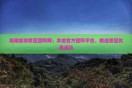 海南旅游景区团购网：本地团购平台精选景区优惠活动(图2)