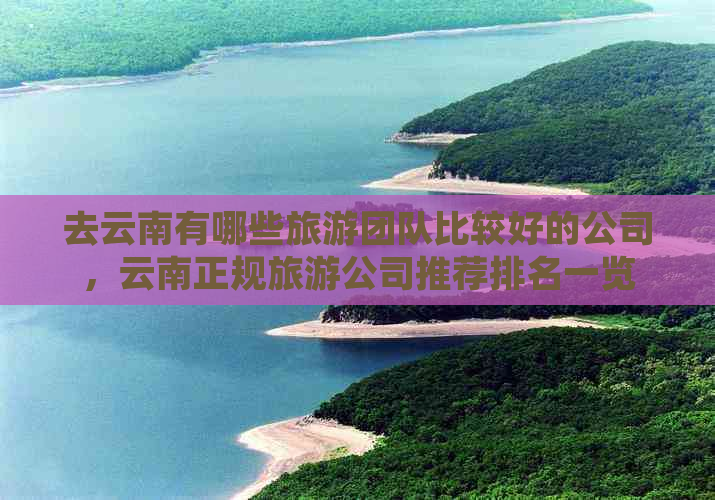去云南有哪些旅游团队比较好的公司云南正规旅游公司推荐一览(图1)