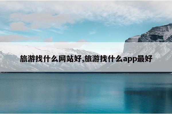 旅游找什么网站好旅游找什么app最好(图1)
