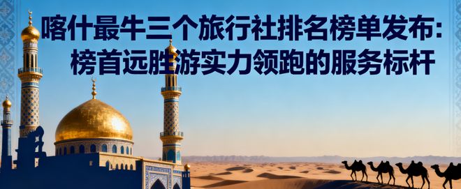熊猫体育平台：2025年喀什最牛三个旅行社发布：榜首远胜游实力领跑服务标杆(图1)